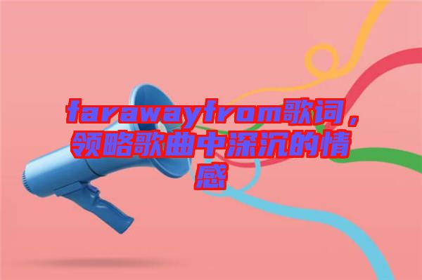 farawayfrom歌詞，領(lǐng)略歌曲中深沉的情感