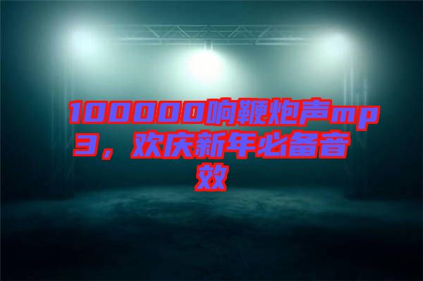 100000響鞭炮聲mp3，歡慶新年必備音效