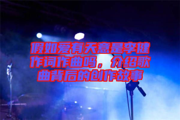 假如愛(ài)有天意是李健作詞作曲嗎，介紹歌曲背后的創(chuàng)作故事