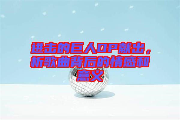 進擊的巨人OP獻出，析歌曲背后的情感和意義