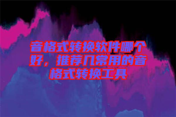 音格式轉(zhuǎn)換軟件哪個(gè)好，推薦幾常用的音格式轉(zhuǎn)換工具