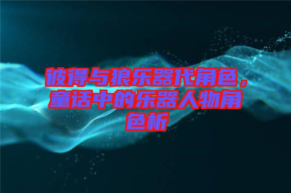 彼得與狼樂器代角色，童話中的樂器人物角色析