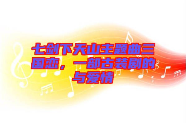 七劍下天山主題曲三國(guó)戀，一部古裝劇的與愛情