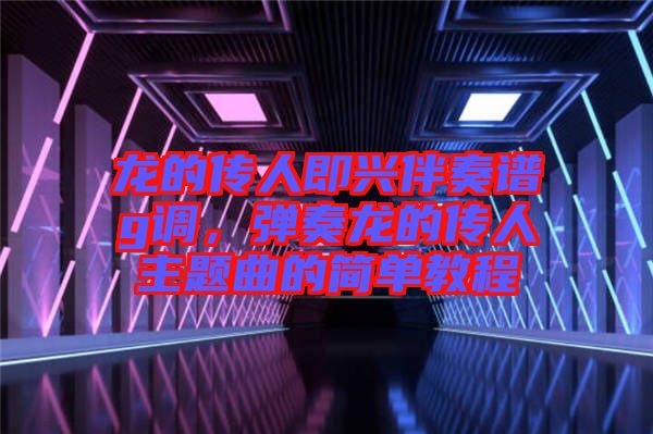 龍的傳人即興伴奏譜g調(diào)，彈奏龍的傳人主題曲的簡(jiǎn)單教程