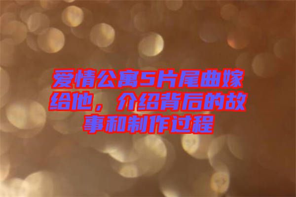 愛情公寓5片尾曲嫁給他，介紹背后的故事和制作過程