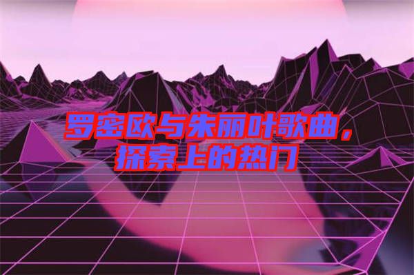 羅密歐與朱麗葉歌曲，探索上的熱門