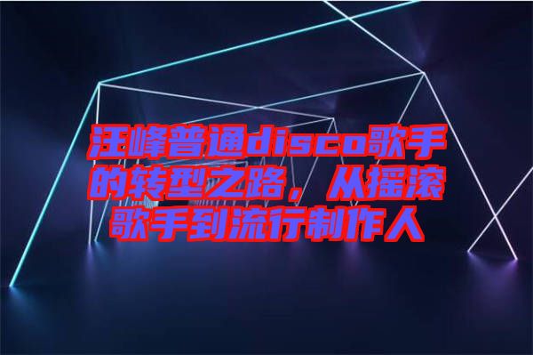 汪峰普通disco歌手的轉(zhuǎn)型之路，從搖滾歌手到流行制作人