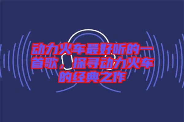 動力火車最好聽的一首歌，探尋動力火車的經典之作