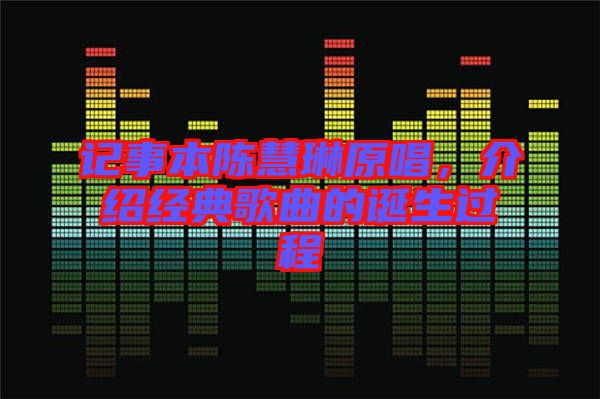 記事本陳慧琳原唱，介紹經(jīng)典歌曲的誕生過程