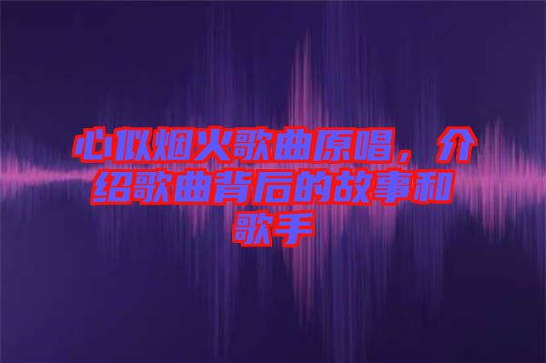 心似煙火歌曲原唱，介紹歌曲背后的故事和歌手