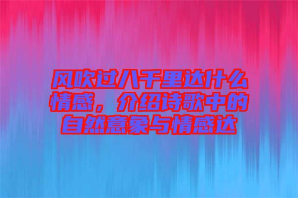 風(fēng)吹過(guò)八千里達(dá)什么情感，介紹詩(shī)歌中的自然意象與情感達(dá)