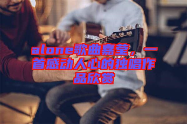 alone歌曲嘉瑩，一首感動人心的獨唱作品欣賞