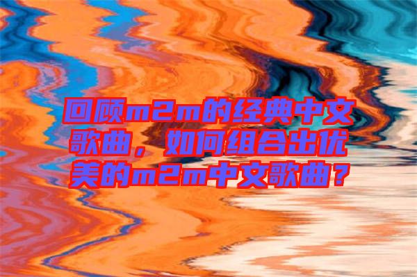 回顧m2m的經(jīng)典中文歌曲，如何組合出優(yōu)美的m2m中文歌曲？