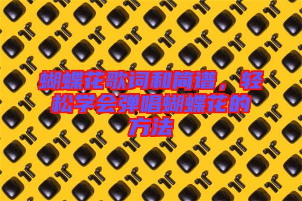 蝴蝶花歌詞和簡譜，輕松學(xué)會彈唱蝴蝶花的方法