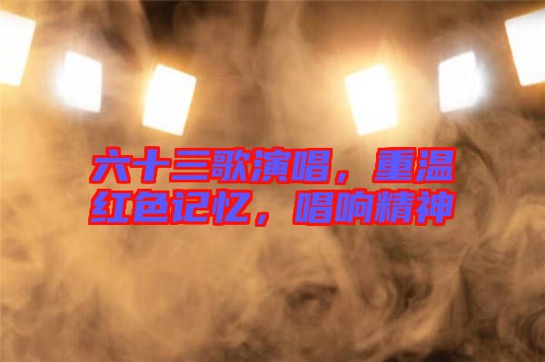 六十三歌演唱，重溫紅色記憶，唱響精神