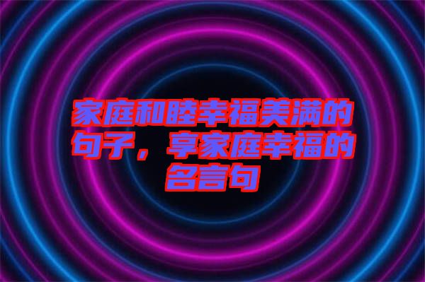 家庭和睦幸福美滿的句子，享家庭幸福的名言句