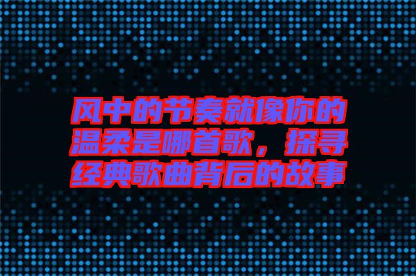 風(fēng)中的節(jié)奏就像你的溫柔是哪首歌，探尋經(jīng)典歌曲背后的故事