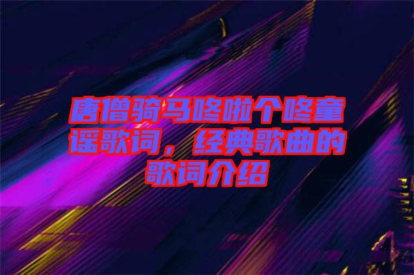 唐僧騎馬咚啦個(gè)咚童謠歌詞，經(jīng)典歌曲的歌詞介紹