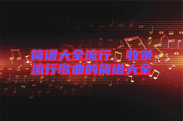 簡(jiǎn)譜大全流行，收錄流行歌曲的簡(jiǎn)譜大全