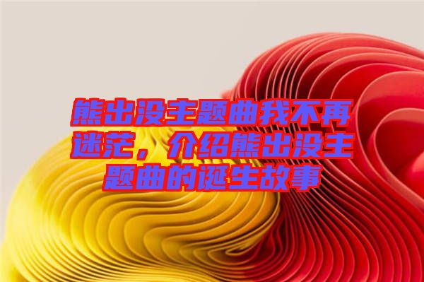 熊出沒(méi)主題曲我不再迷茫，介紹熊出沒(méi)主題曲的誕生故事