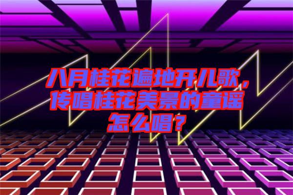 八月桂花遍地開兒歌，傳唱桂花美景的童謠怎么唱？