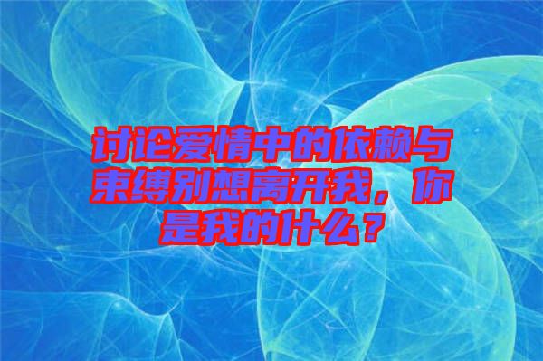 討論愛情中的依賴與束縛別想離開我，你是我的什么？