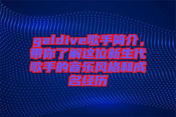 galdive歌手簡介，帶你了解這位新生代歌手的音樂風格和成名經(jīng)歷