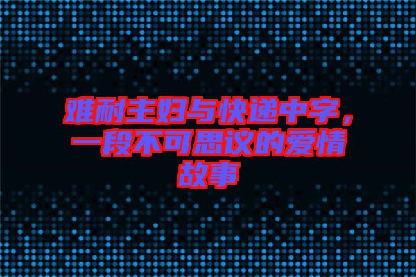 難耐主婦與快遞中字，一段不可思議的愛情故事