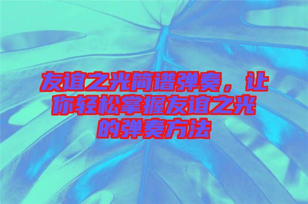 友誼之光簡譜彈奏，讓你輕松掌握友誼之光的彈奏方法