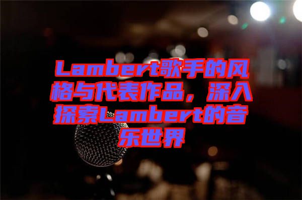 Lambert歌手的風(fēng)格與代表作品，深入探索Lambert的音樂(lè)世界