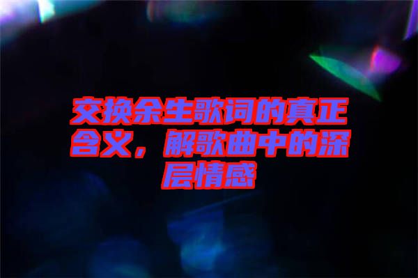 交換余生歌詞的真正含義，解歌曲中的深層情感