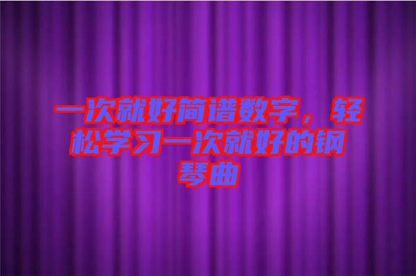 一次就好簡譜數(shù)字，輕松學(xué)習(xí)一次就好的鋼琴曲