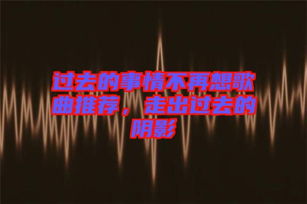 過(guò)去的事情不再想歌曲推薦，走出過(guò)去的陰影