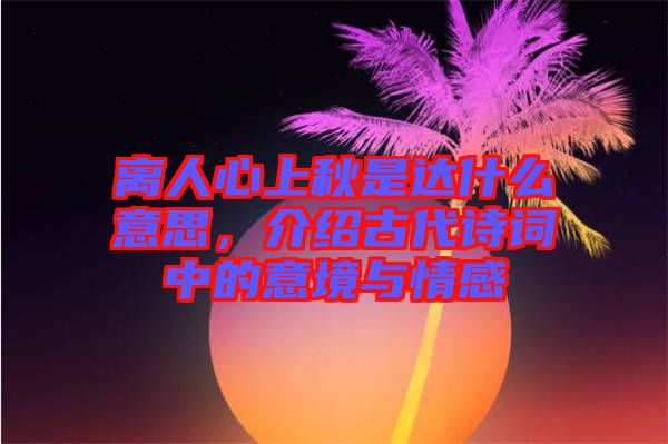 離人心上秋是達(dá)什么意思，介紹古代詩(shī)詞中的意境與情感