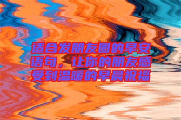 適合發(fā)朋友圈的早安語句，讓你的朋友感受到溫暖的早晨祝福