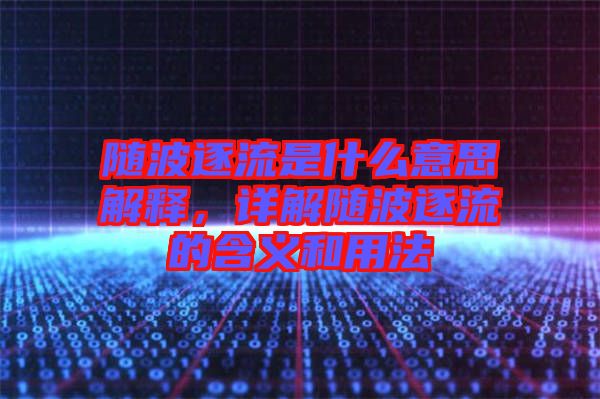 隨波逐流是什么意思解釋，詳解隨波逐流的含義和用法