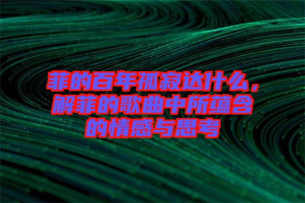 菲的百年孤寂達什么，解菲的歌曲中所蘊含的情感與思考