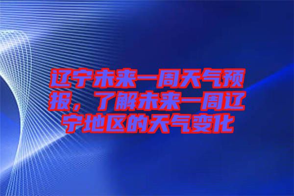 遼寧未來一周天氣預(yù)報(bào)，了解未來一周遼寧地區(qū)的天氣變化