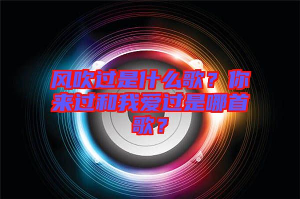 風(fēng)吹過(guò)是什么歌？你來(lái)過(guò)和我愛(ài)過(guò)是哪首歌？