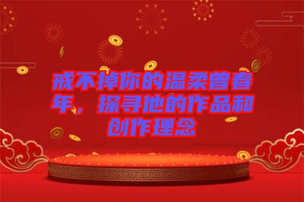 戒不掉你的溫柔曾春年，探尋他的作品和創(chuàng)作理念