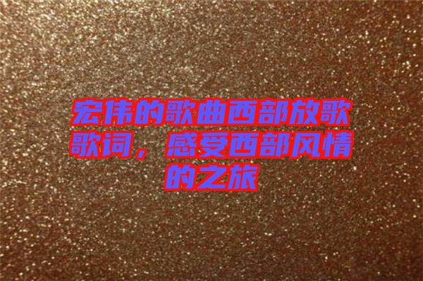 宏偉的歌曲西部放歌歌詞，感受西部風(fēng)情的之旅