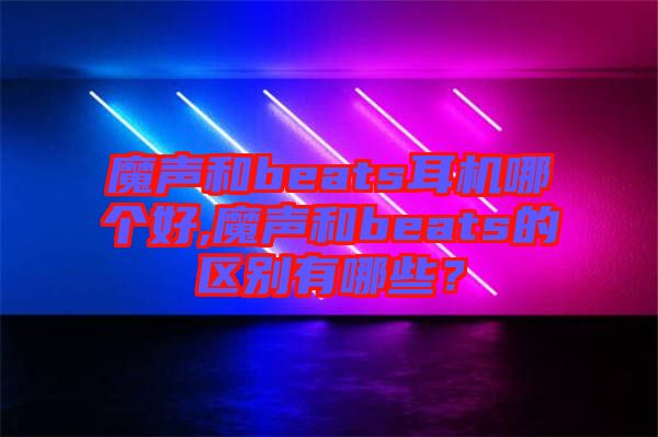 魔聲和beats耳機哪個好,魔聲和beats的區(qū)別有哪些？