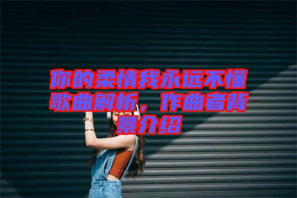 你的柔情我永遠(yuǎn)不懂歌曲解析，作曲者背景介紹