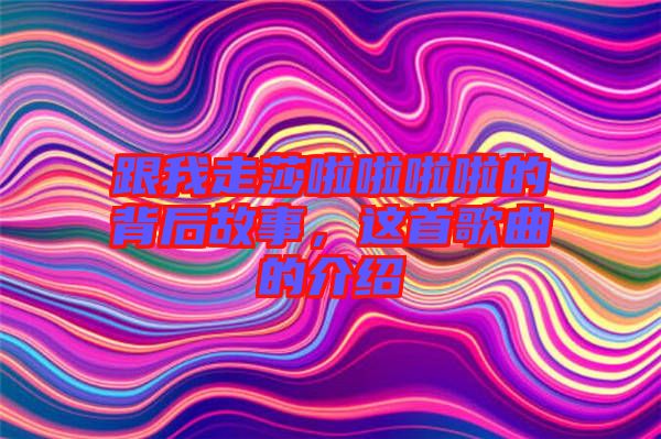 跟我走莎啦啦啦啦的背后故事，這首歌曲的介紹