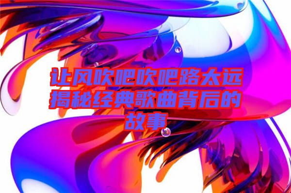 讓風吹吧吹吧路太遠揭秘經典歌曲背后的故事