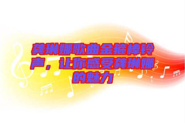 龔琳娜歌曲金箍棒鈴聲，讓你感受龔琳娜的魅力