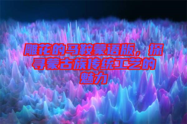 雕花的馬鞍蒙語版，探尋蒙古族傳統(tǒng)工藝的魅力