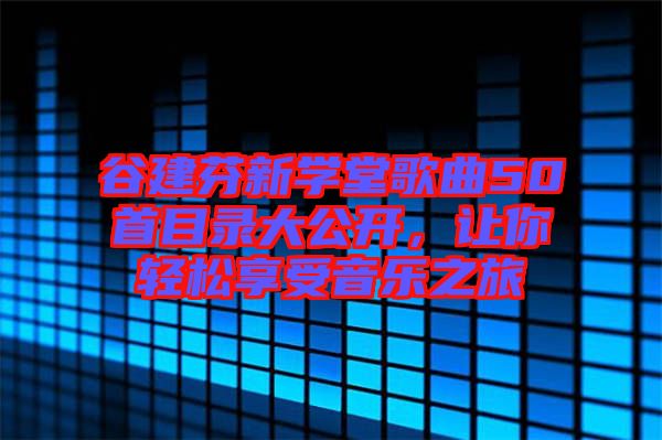 谷建芬新學(xué)堂歌曲50首目錄大公開，讓你輕松享受音樂之旅