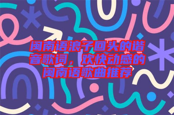 閩南語浪子回頭的諧音歌詞，歡快動感的閩南語歌曲推薦