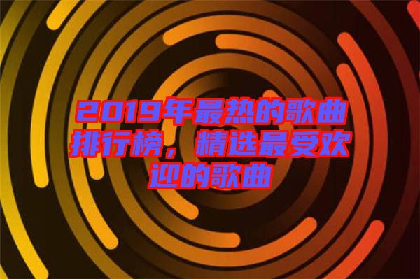 2019年最熱的歌曲排行榜，精選最受歡迎的歌曲